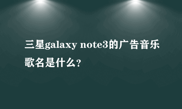 三星galaxy note3的广告音乐歌名是什么？