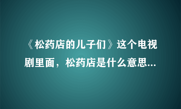 《松药店的儿子们》这个电视剧里面，松药店是什么意思，就是药店的意思吗