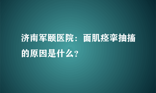 济南军颐医院：面肌痉挛抽搐的原因是什么？