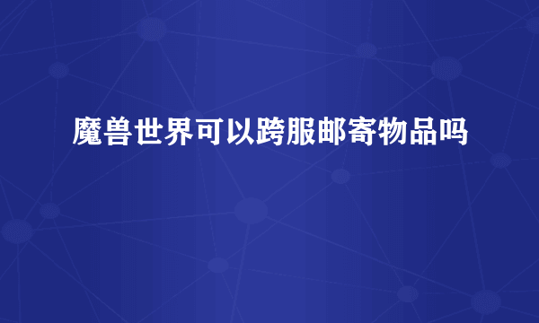 魔兽世界可以跨服邮寄物品吗