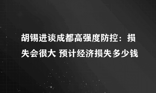 胡锡进谈成都高强度防控：损失会很大 预计经济损失多少钱