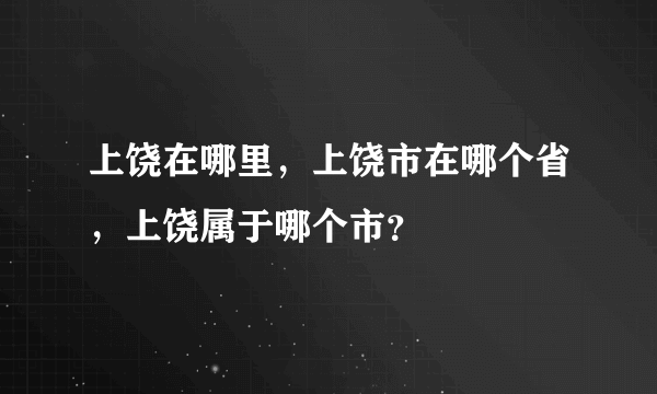 上饶在哪里，上饶市在哪个省，上饶属于哪个市？