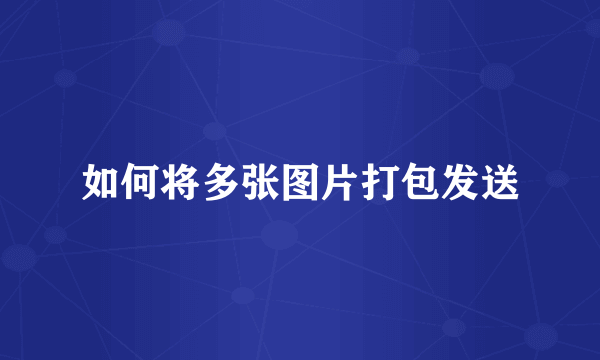 如何将多张图片打包发送