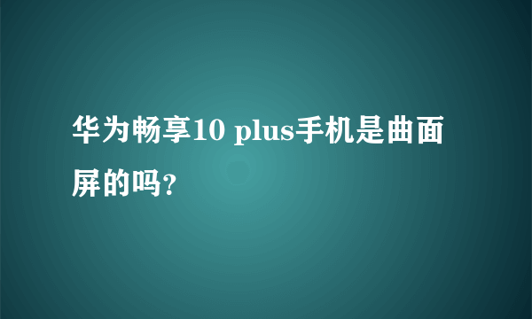华为畅享10 plus手机是曲面屏的吗？