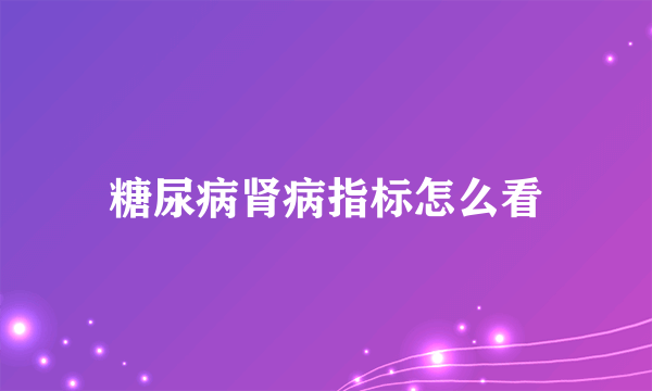 糖尿病肾病指标怎么看