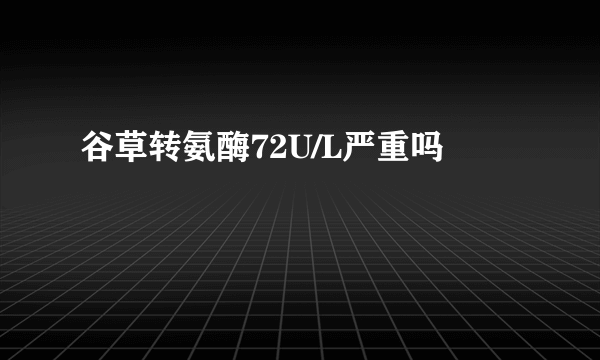 谷草转氨酶72U/L严重吗