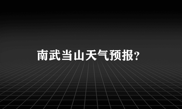 南武当山天气预报？