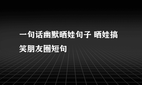 一句话幽默晒娃句子 晒娃搞笑朋友圈短句