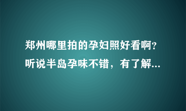 郑州哪里拍的孕妇照好看啊？听说半岛孕味不错，有了解情况的吗？