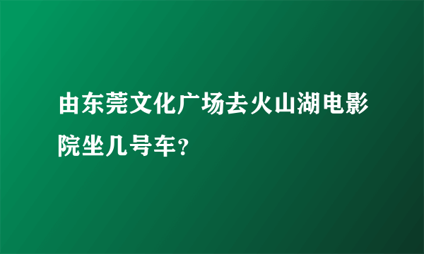 由东莞文化广场去火山湖电影院坐几号车？