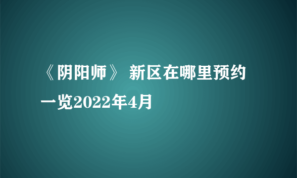 《阴阳师》 新区在哪里预约一览2022年4月