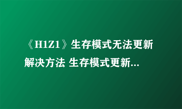 《H1Z1》生存模式无法更新解决方法 生存模式更新不了怎么办