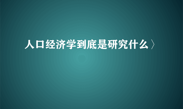人口经济学到底是研究什么〉