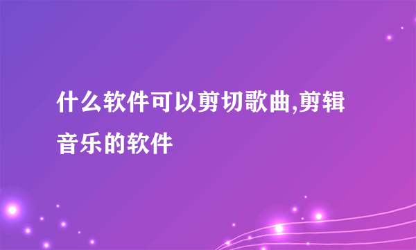 什么软件可以剪切歌曲,剪辑音乐的软件