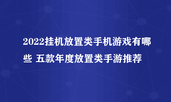 2022挂机放置类手机游戏有哪些 五款年度放置类手游推荐