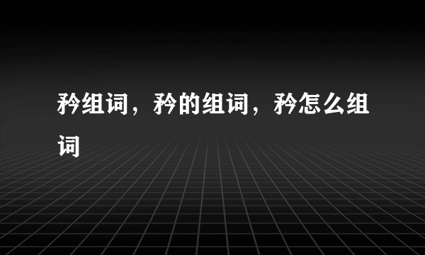 矜组词，矜的组词，矜怎么组词