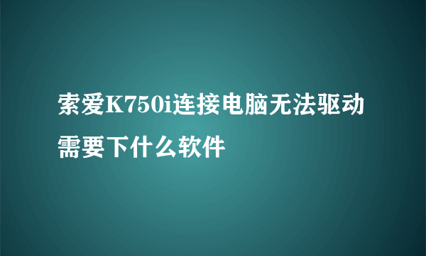索爱K750i连接电脑无法驱动需要下什么软件