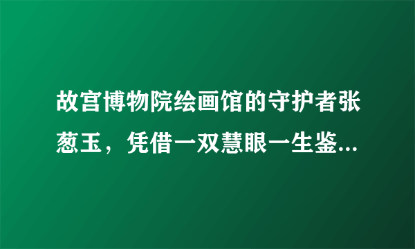 故宫博物院绘画馆的守护者张葱玉，凭借一双慧眼一生鉴定书画众多