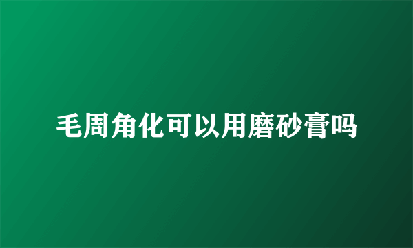 毛周角化可以用磨砂膏吗