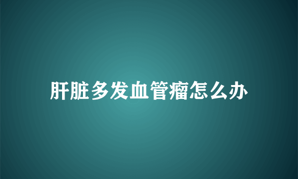 肝脏多发血管瘤怎么办