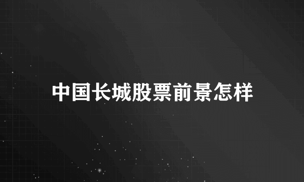 中国长城股票前景怎样