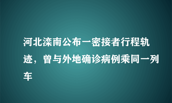 河北滦南公布一密接者行程轨迹，曾与外地确诊病例乘同一列车
