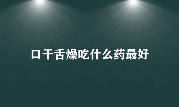 口干舌燥吃什么药最好