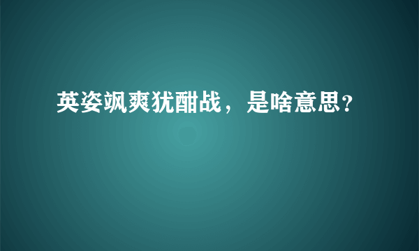 英姿飒爽犹酣战，是啥意思？