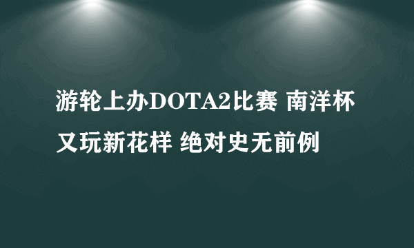 游轮上办DOTA2比赛 南洋杯又玩新花样 绝对史无前例