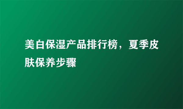 美白保湿产品排行榜，夏季皮肤保养步骤