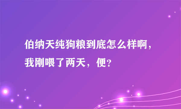伯纳天纯狗粮到底怎么样啊，我刚喂了两天，便？