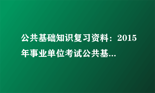 公共基础知识复习资料：2015年事业单位考试公共基础知识（三）