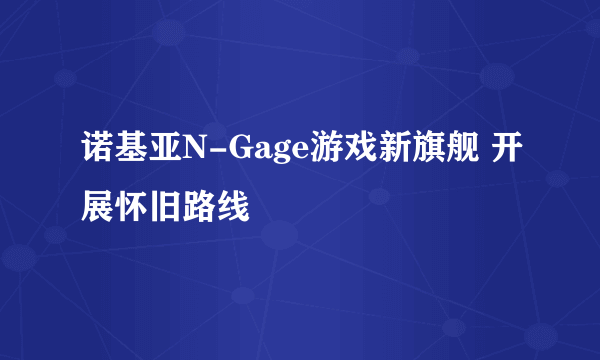 诺基亚N-Gage游戏新旗舰 开展怀旧路线