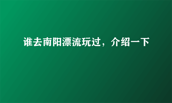 谁去南阳漂流玩过，介绍一下