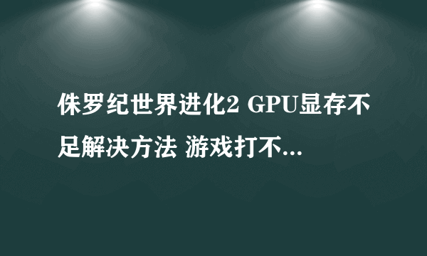 侏罗纪世界进化2 GPU显存不足解决方法 游戏打不开怎么办