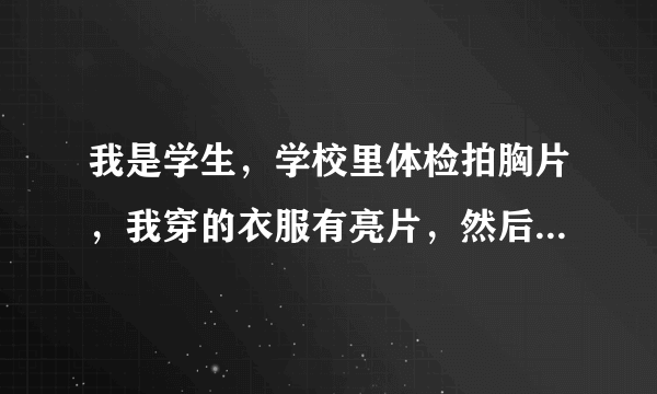 我是学生，学校里体检拍胸片，我穿的衣服有亮片，然后拍片的人员