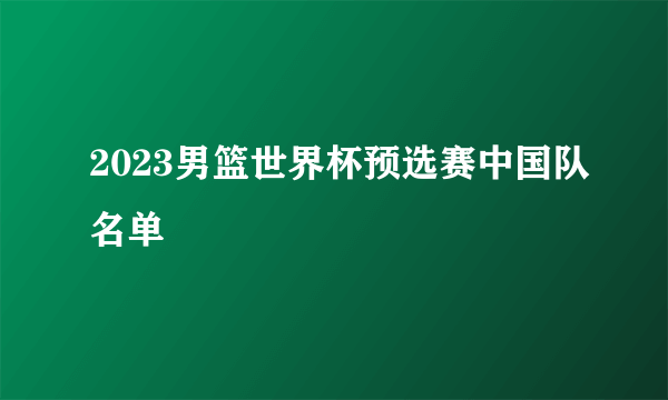 2023男篮世界杯预选赛中国队名单