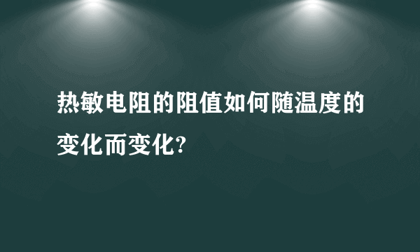 热敏电阻的阻值如何随温度的变化而变化?