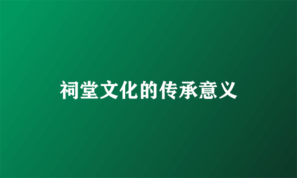 祠堂文化的传承意义