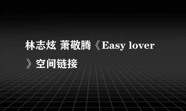 林志炫 萧敬腾《Easy lover》空间链接