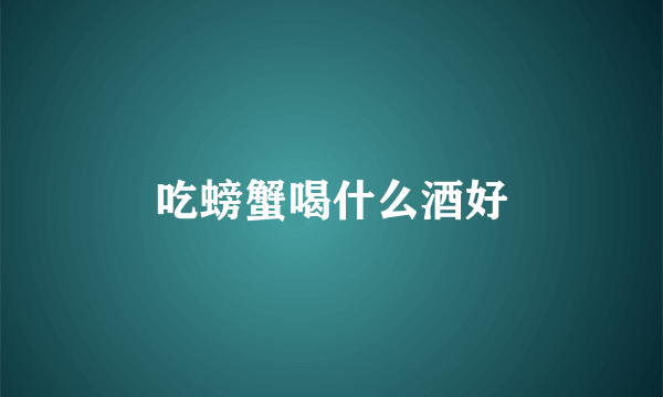 吃螃蟹喝什么酒好