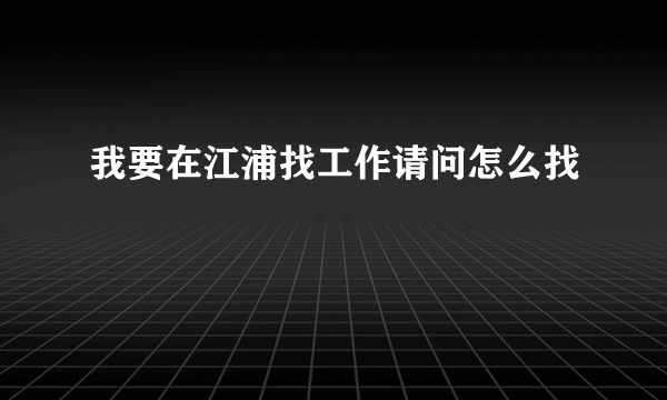 我要在江浦找工作请问怎么找