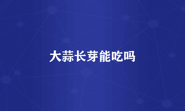 大蒜长芽能吃吗
