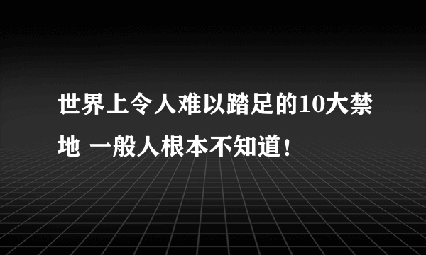 世界上令人难以踏足的10大禁地 一般人根本不知道！