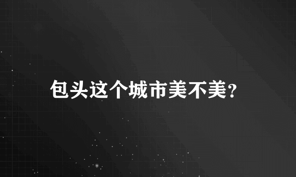 包头这个城市美不美？