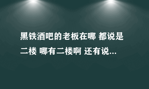 黑铁酒吧的老板在哪 都说是二楼 哪有二楼啊 还有说在酒吧里面 我没钥匙 怎么进去啊 都说证明解释