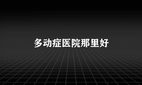 多动症医院那里好