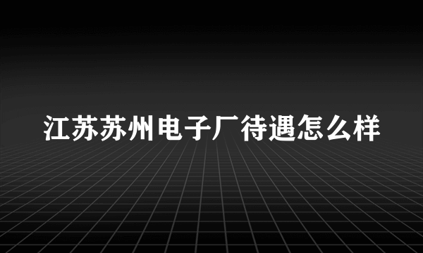江苏苏州电子厂待遇怎么样