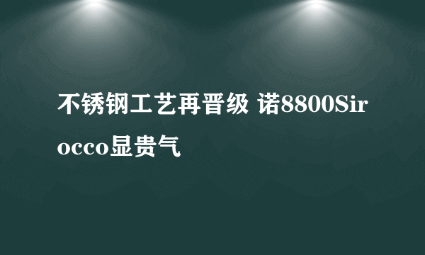 不锈钢工艺再晋级 诺8800Sirocco显贵气