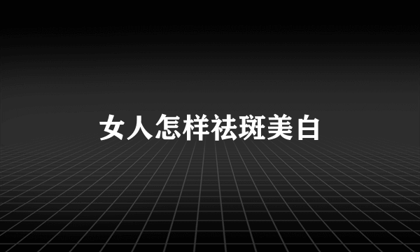 女人怎样祛斑美白
